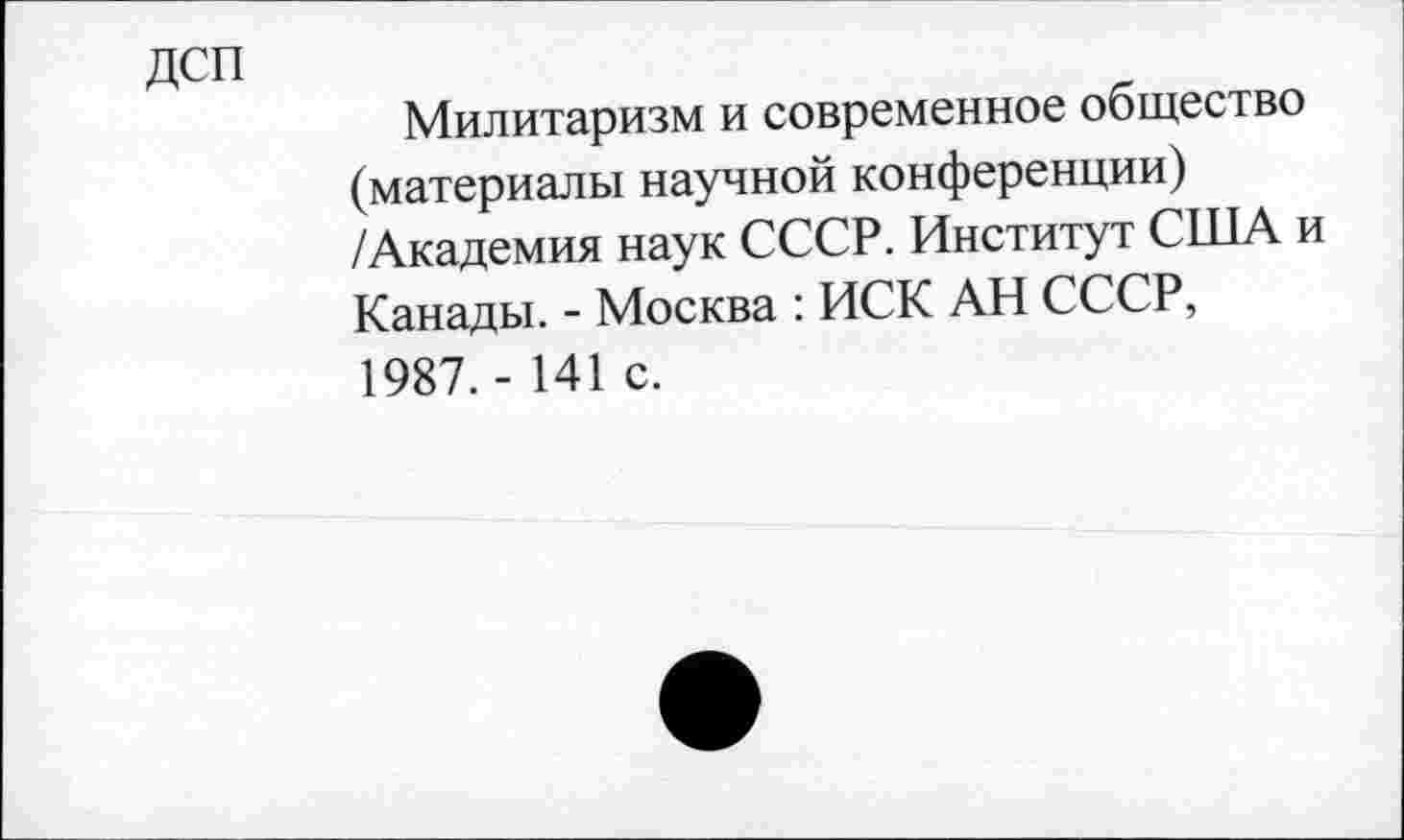 ﻿дсп
Милитаризм и современное общество (материалы научной конференции) /Академия наук СССР. Институт США и Канады. - Москва : ИСК АН СССР, 1987. - 141 с.